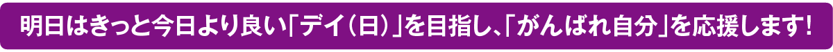 明日はきっと今日より良い「デイ（日）」を目指し、「がんばれ自分」を応援します!