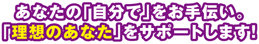 あなたの「自分で」をお手伝い。「理想のあなた」をサポートします!