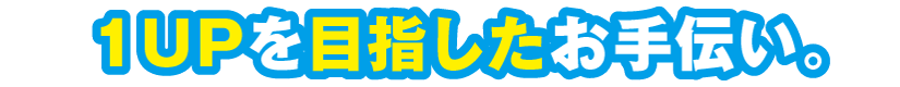 １UPを目指したお手伝い。